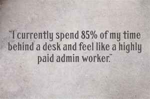“I currently spend 85% of my time behind a desk and feel like a highly paid admin worker.”