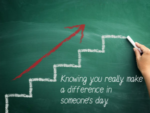 Knowing you really make a difference in someone’s life every day